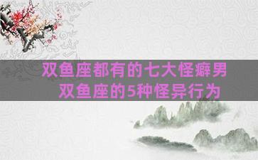 双鱼座都有的七大怪癖男 双鱼座的5种怪异行为